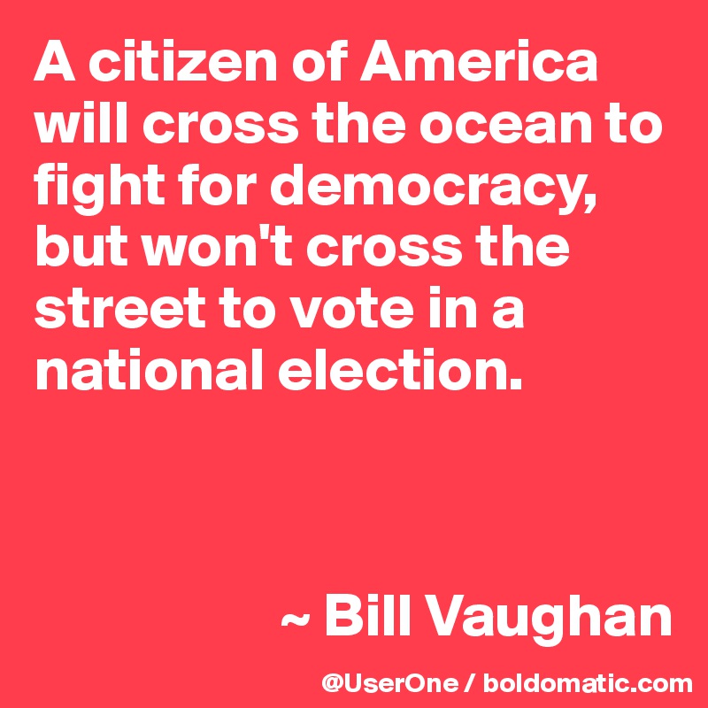 A citizen of America will cross the ocean to fight for democracy, but won't cross the street to vote in a national election. 



                    ~ Bill Vaughan