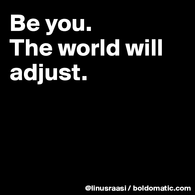 Be you.
The world will adjust.



