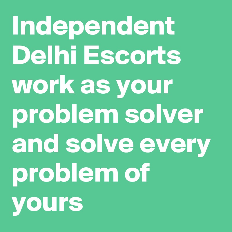 Independent Delhi Escorts work as your problem solver and solve every problem of yours