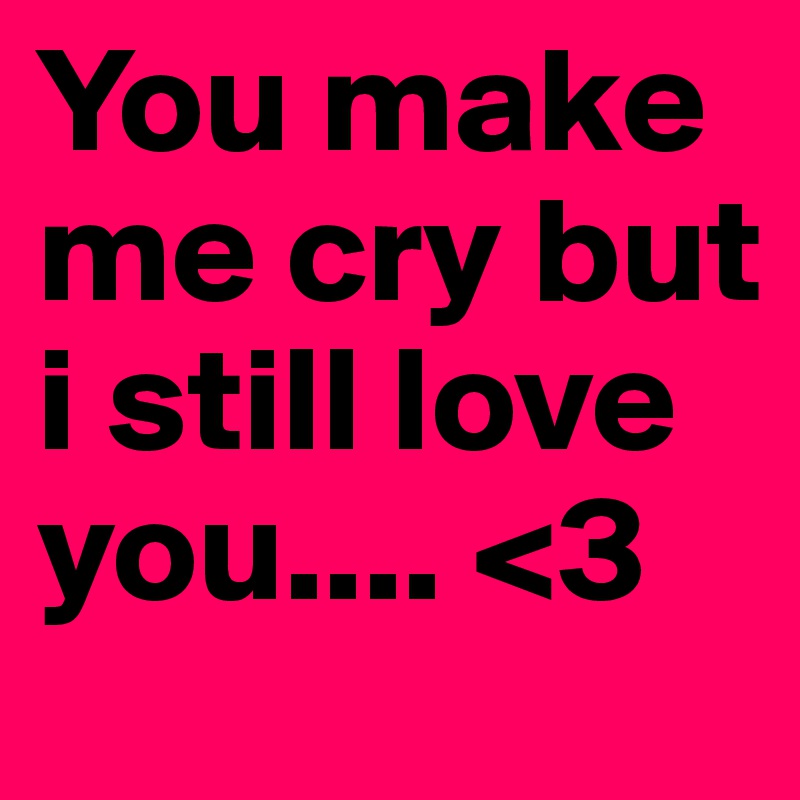 You Make Me Cry But I Still Love You 3 Post By Boo Xxxo On Boldomatic