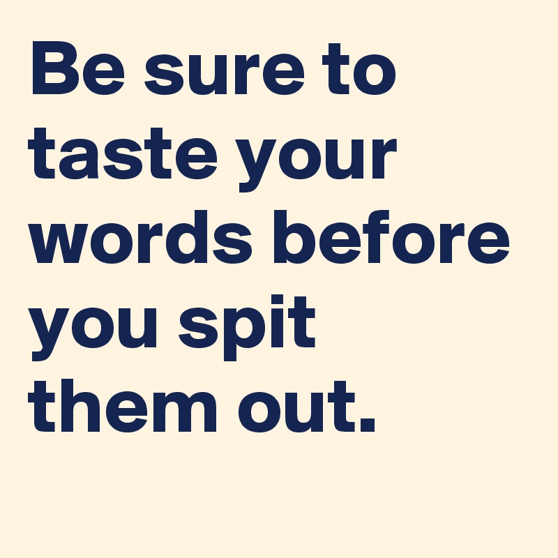 Be sure to taste your words before you spit them out. 
