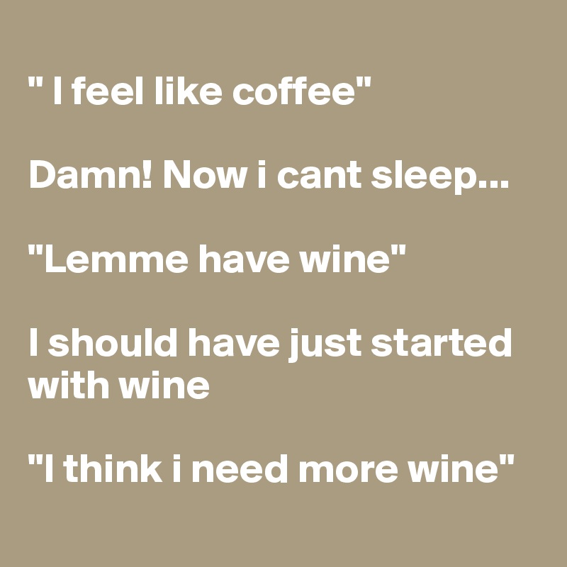 
" I feel like coffee"

Damn! Now i cant sleep...

"Lemme have wine"

I should have just started with wine

"I think i need more wine"
