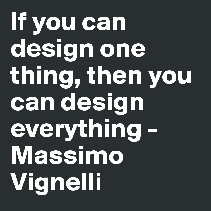 If you can design one thing, then you can design everything - Massimo Vignelli