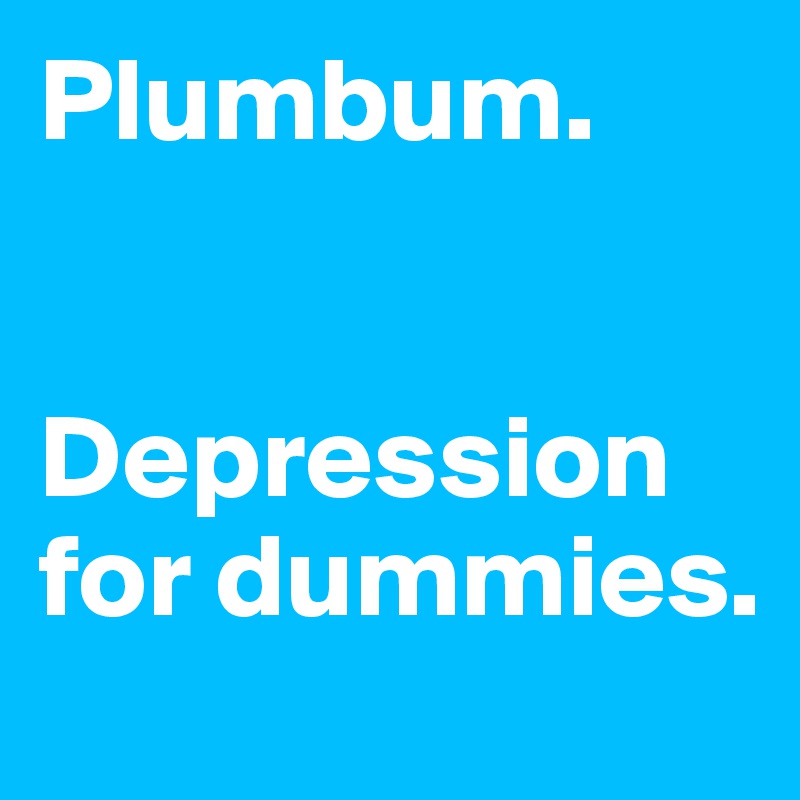 Plumbum. 


Depression for dummies. 