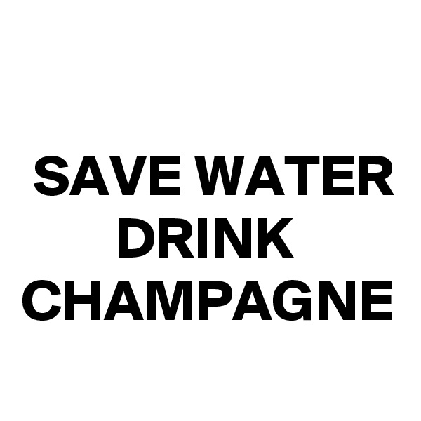 

 SAVE WATER         DRINK CHAMPAGNE