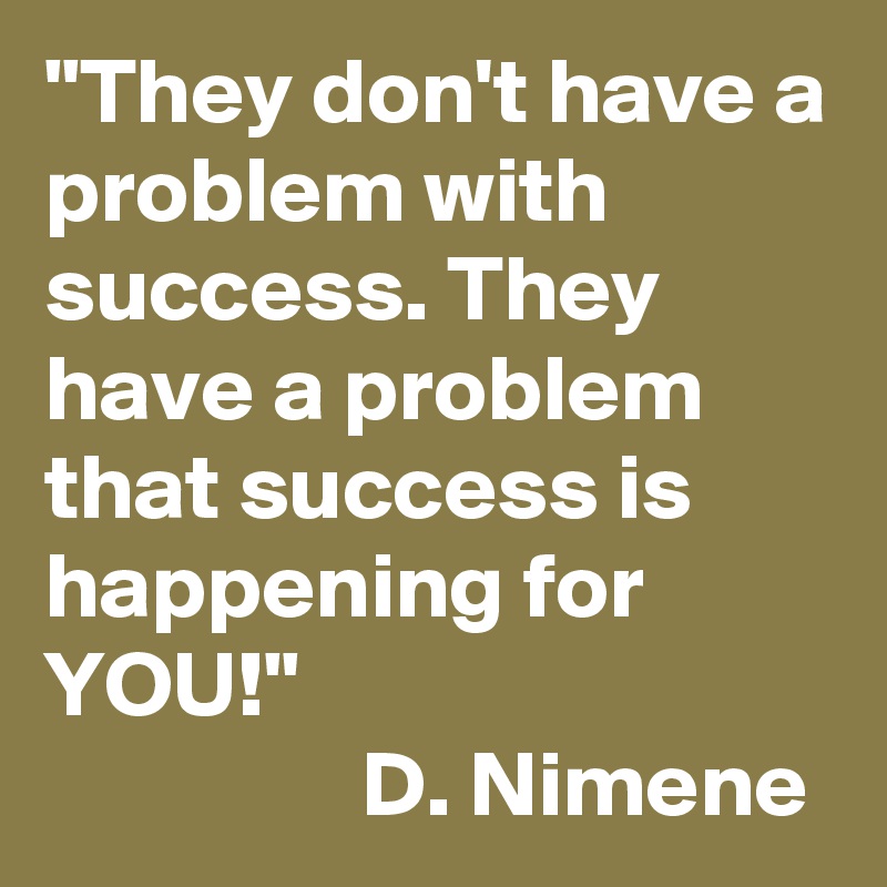 "They don't have a problem with success. They have a problem that success is happening for YOU!" 
                 D. Nimene 