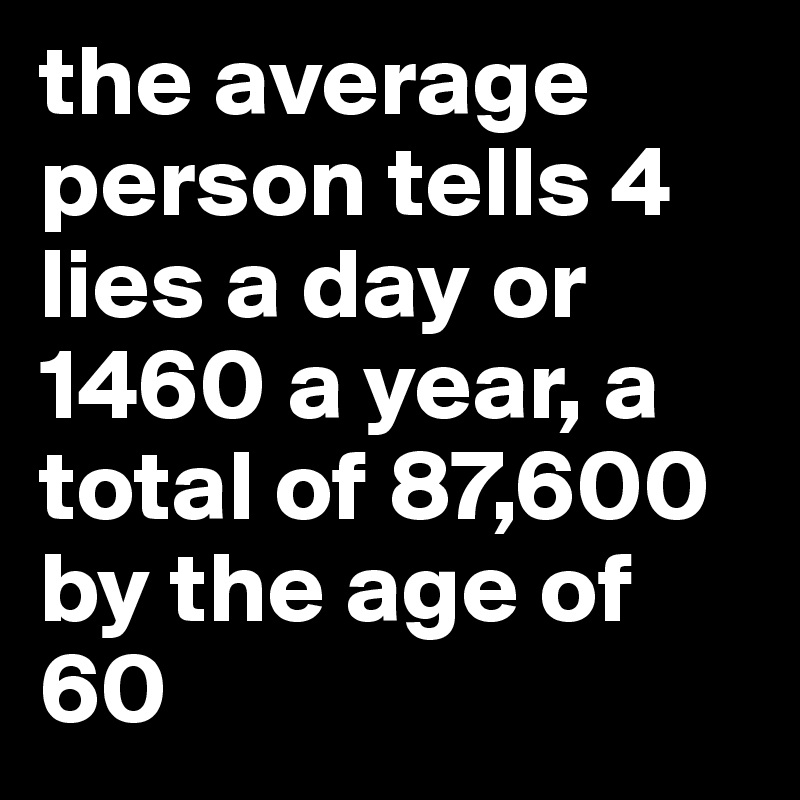 the average person tells 4 lies a day or 1460 a year, a total of 87,600 by the age of 60 