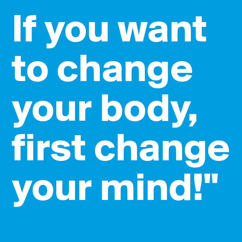 If you want to change your body, first change your mind!"