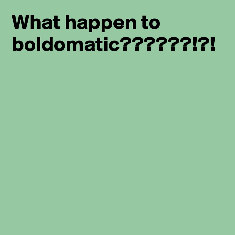 What happen to boldomatic??????!?!