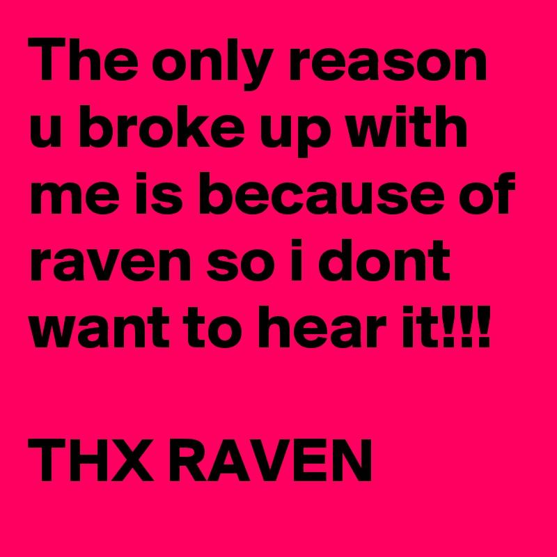 The only reason u broke up with me is because of raven so i dont want to hear it!!!

THX RAVEN