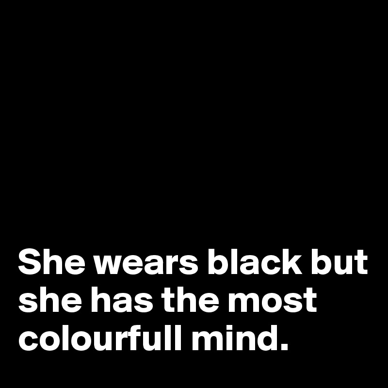                                          





She wears black but she has the most colourfull mind.