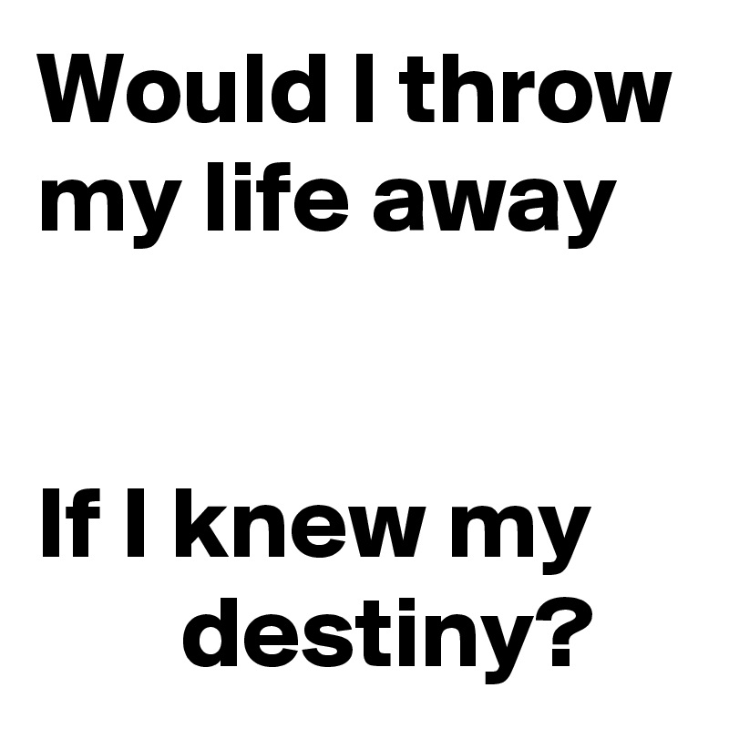 Would I throw my life away


If I knew my 
       destiny?