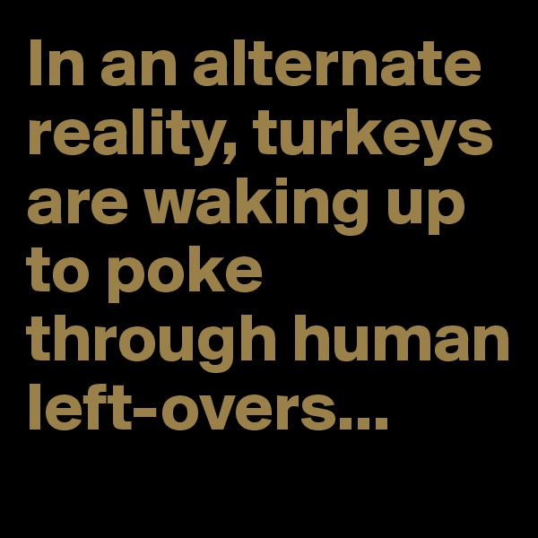 In an alternate reality, turkeys are waking up to poke through human left-overs...