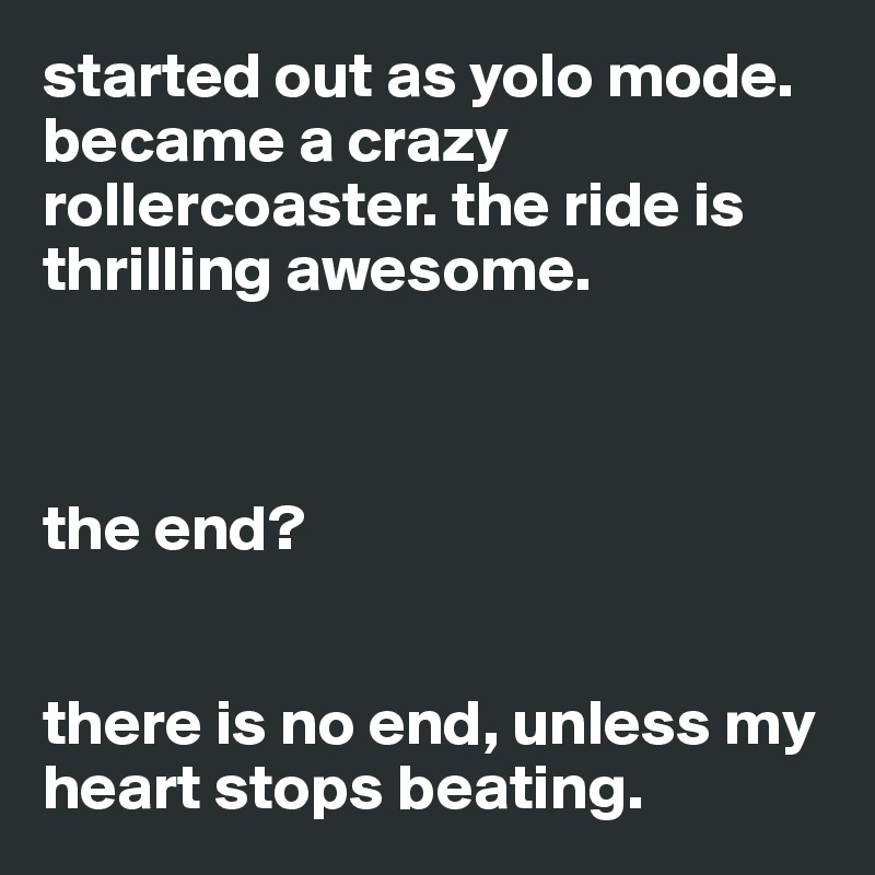started out as yolo mode. became a crazy rollercoaster. the ride is thrilling awesome. 



the end? 


there is no end, unless my heart stops beating.