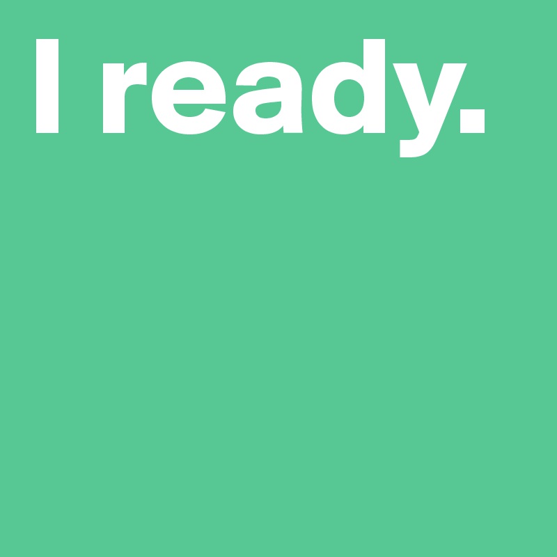 I ready.