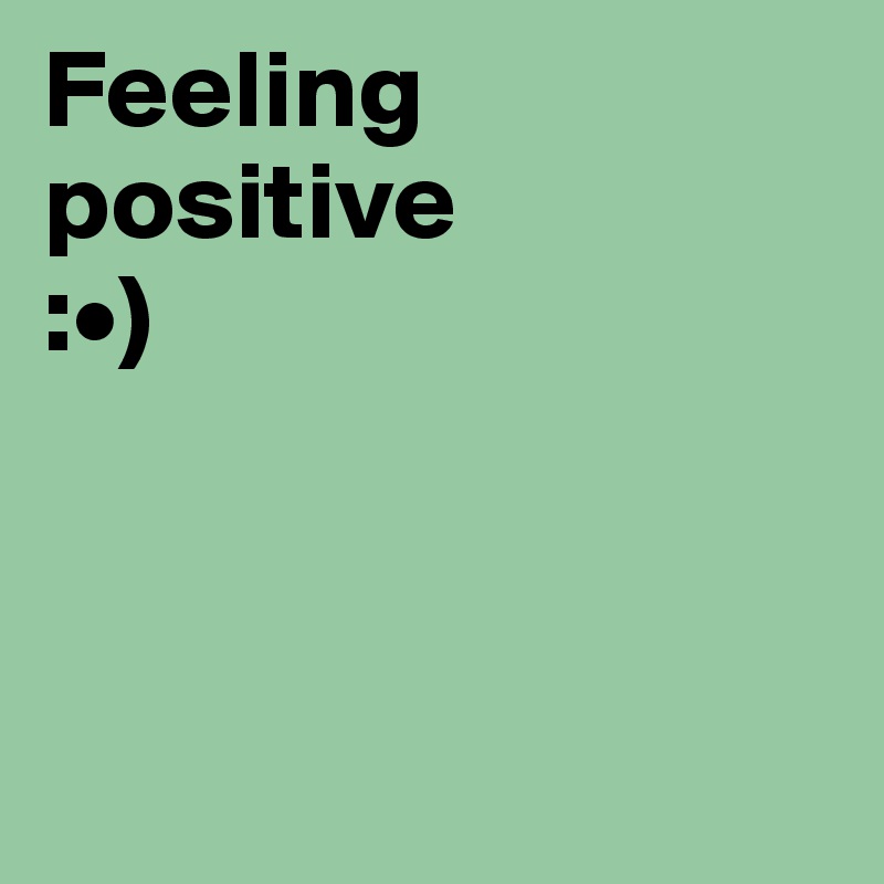 Feeling positive 
:•)



