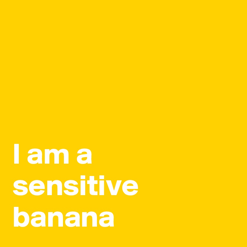 



I am a
sensitive banana