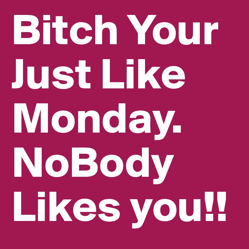 Bitch Your Just Like Monday. NoBody Likes you!!