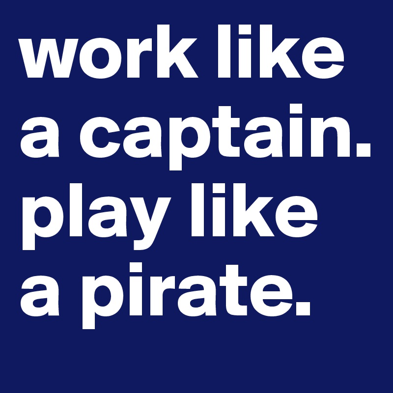 work like a captain. play like a pirate. 