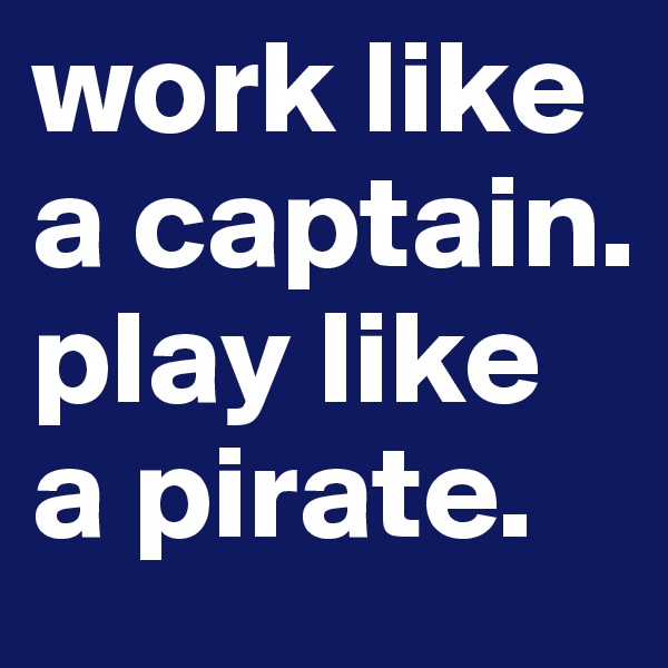 work like a captain. play like a pirate. 