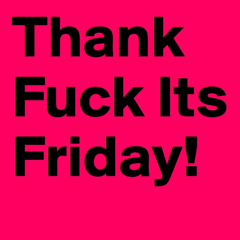 Thank Fuck Its Friday!
