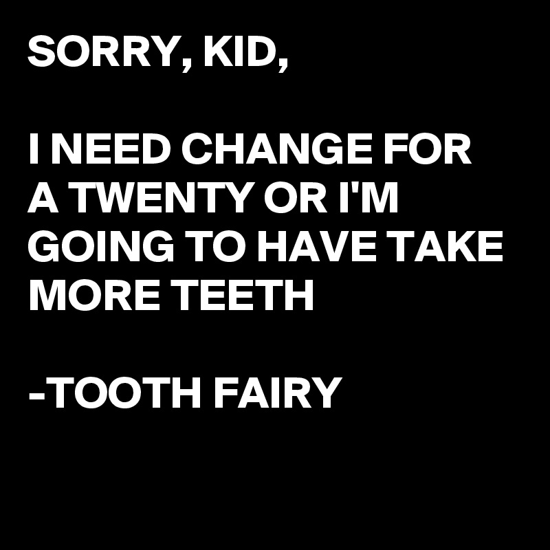 SORRY, KID,

I NEED CHANGE FOR A TWENTY OR I'M GOING TO HAVE TAKE MORE TEETH

-TOOTH FAIRY 

