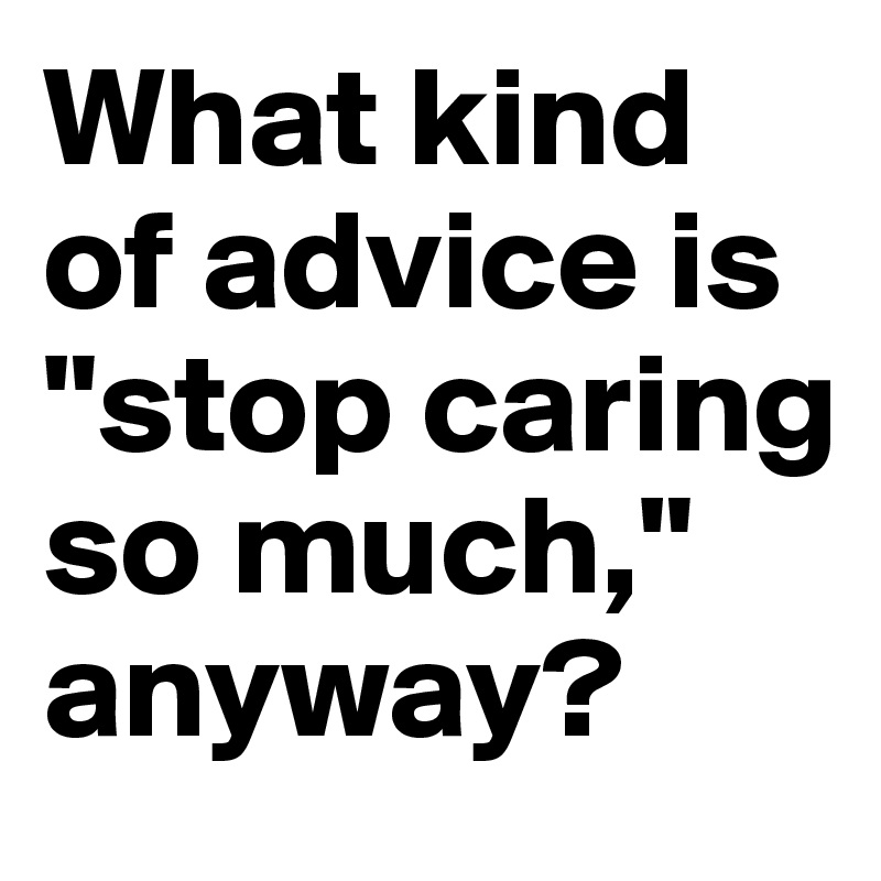 What kind of advice is "stop caring so much," anyway?