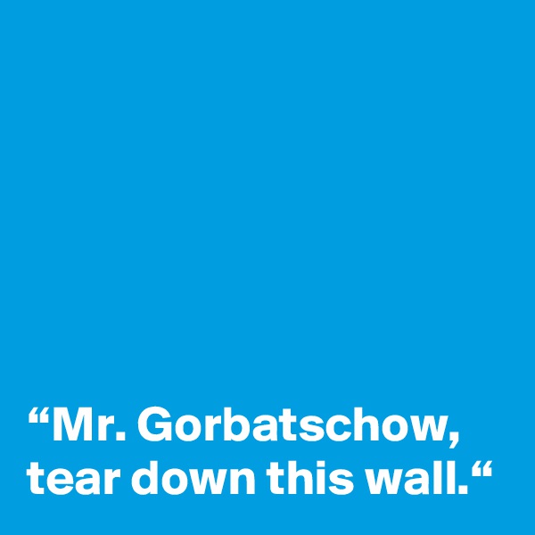 






“Mr. Gorbatschow, tear down this wall.“