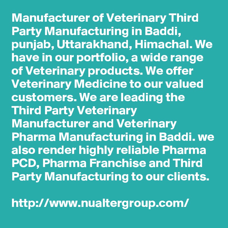 Manufacturer of Veterinary Third Party Manufacturing in Baddi, punjab, Uttarakhand, Himachal. We have in our portfolio, a wide range of Veterinary products. We offer Veterinary Medicine to our valued customers. We are leading the Third Party Veterinary Manufacturer and Veterinary Pharma Manufacturing in Baddi. we also render highly reliable Pharma PCD, Pharma Franchise and Third Party Manufacturing to our clients. 

http://www.nualtergroup.com/