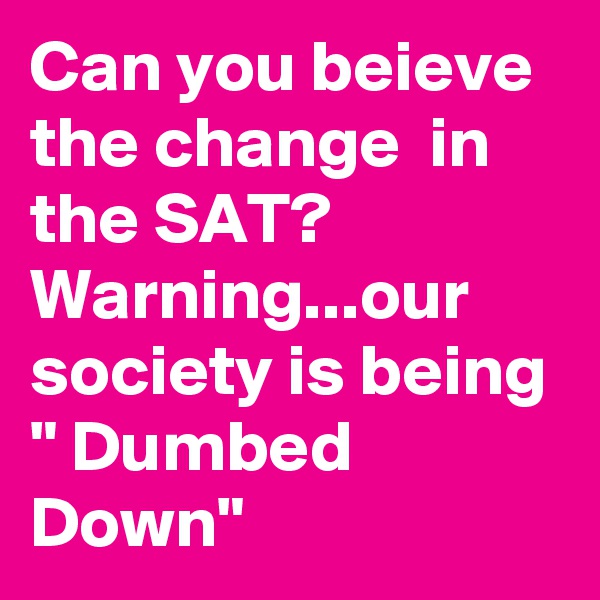 Can you beieve the change  in the SAT? Warning...our society is being " Dumbed Down"