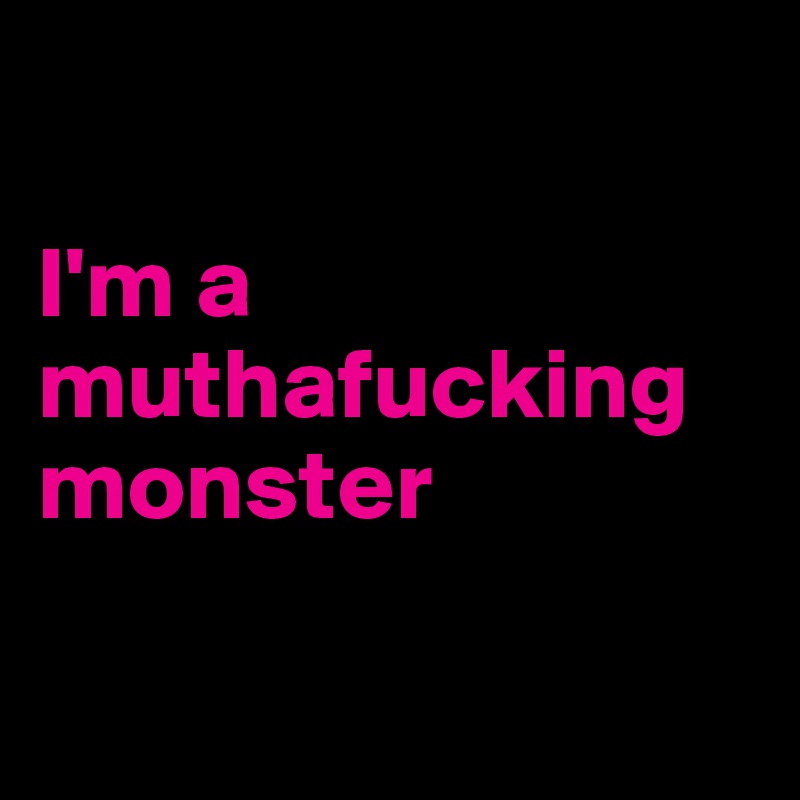 

I'm a muthafucking monster

