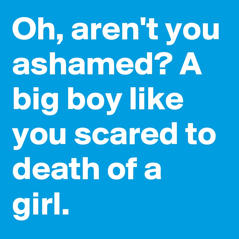 Oh, aren't you ashamed? A big boy like you scared to death of a girl.