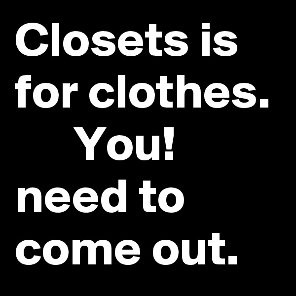 Closets is for clothes. 
      You!
need to come out. 