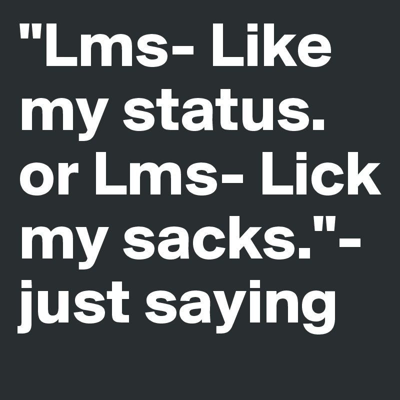 "Lms- Like my status. or Lms- Lick my sacks."- just saying