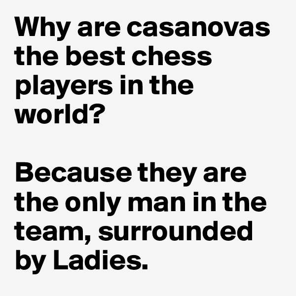 Why are casanovas the best chess players in the world?

Because they are the only man in the team, surrounded by Ladies.