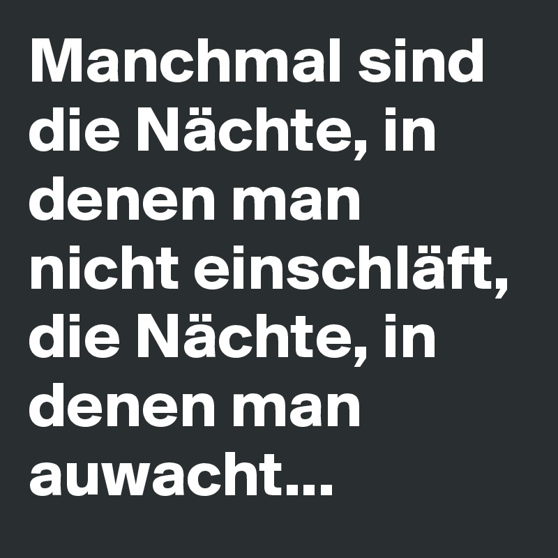 Manchmal sind die Nächte, in denen man nicht einschläft, die Nächte, in denen man auwacht...