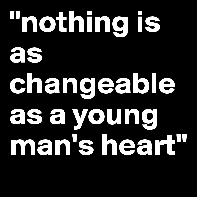 "nothing is as changeable as a young man's heart"