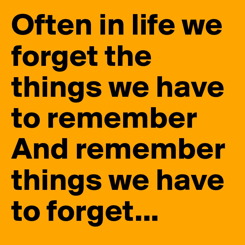 Often in life we forget the things we have to remember
And remember things we have to forget...