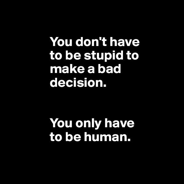 

               You don't have 
               to be stupid to 
               make a bad 
               decision. 

               
               You only have 
               to be human. 

