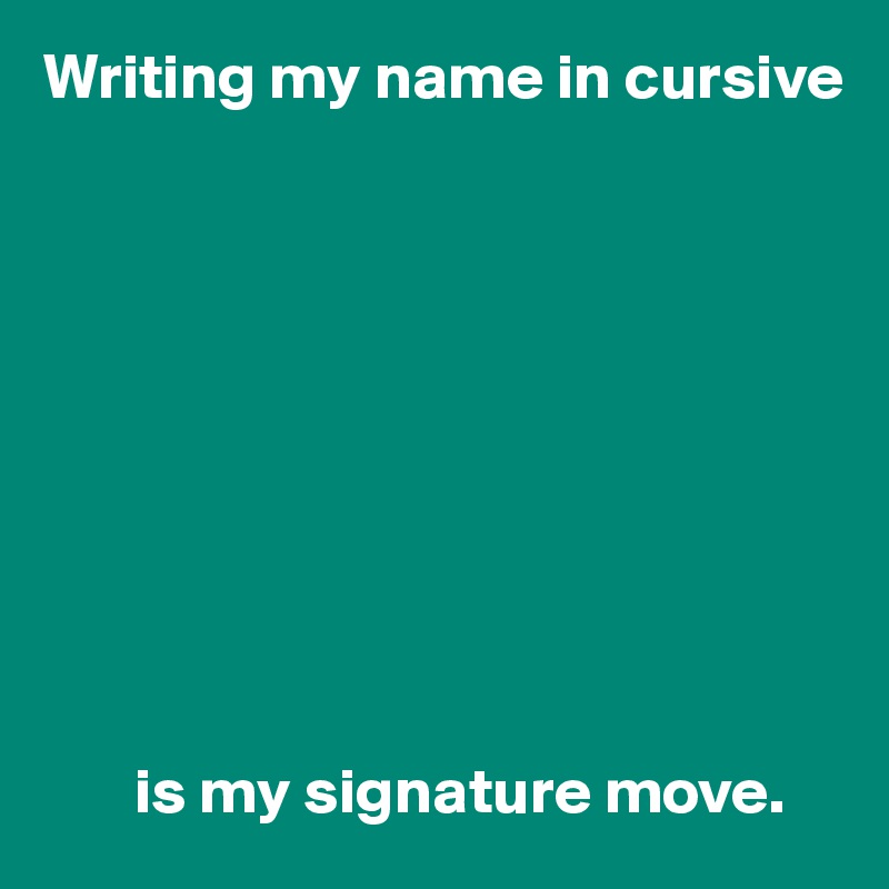 writing-my-name-in-cursive-is-my-signature-move-post-by-userone-on-boldomatic