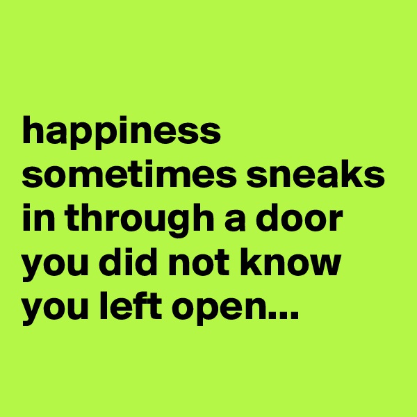 

happiness sometimes sneaks in through a door you did not know you left open...
