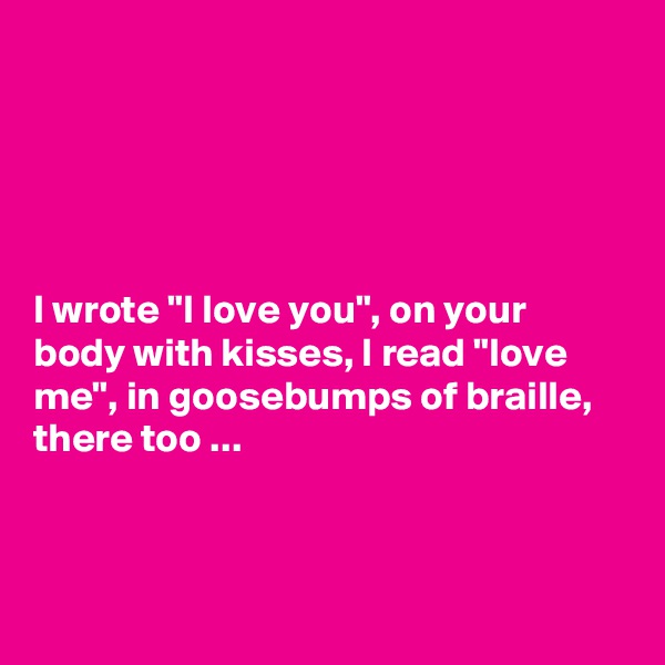





I wrote "I love you", on your body with kisses, I read "love me", in goosebumps of braille, there too ...



