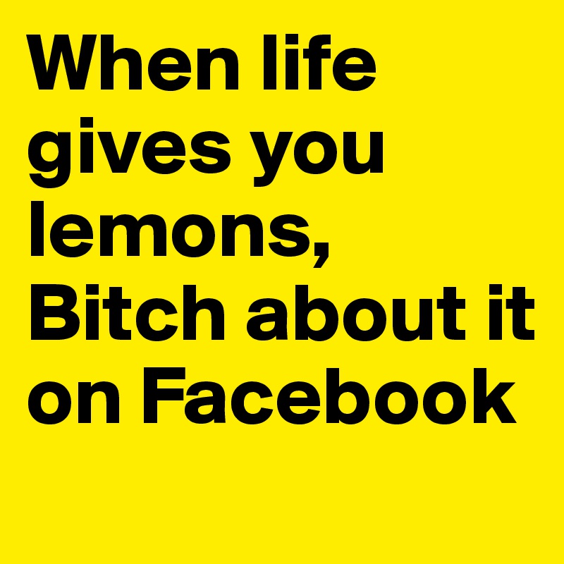 When life gives you lemons, Bitch about it on Facebook