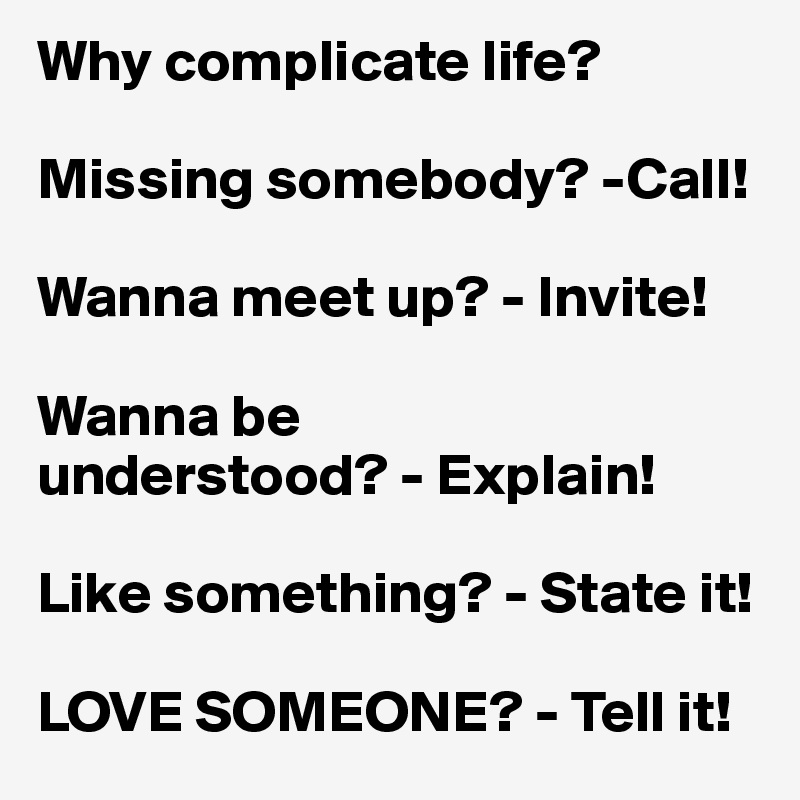 Why complicate life?

Missing somebody? -Call!

Wanna meet up? - Invite!

Wanna be 
understood? - Explain!

Like something? - State it!

LOVE SOMEONE? - Tell it!