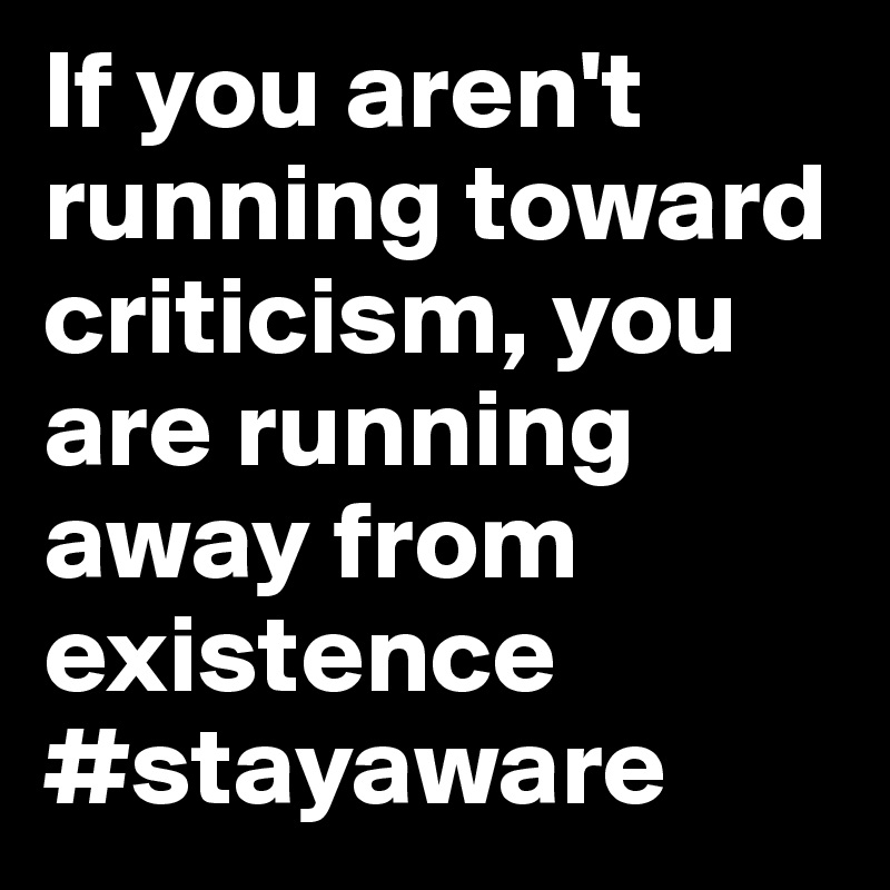If you aren't running toward criticism, you are running away from existence
#stayaware