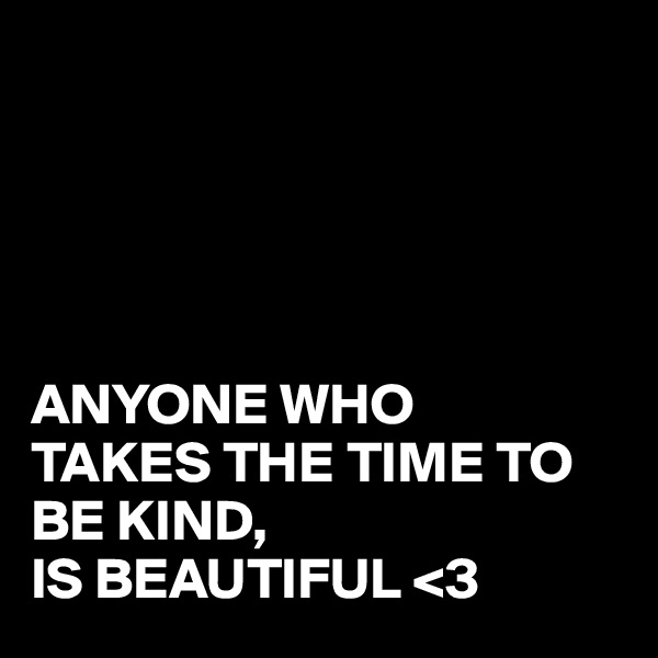 





ANYONE WHO
TAKES THE TIME TO BE KIND,
IS BEAUTIFUL <3