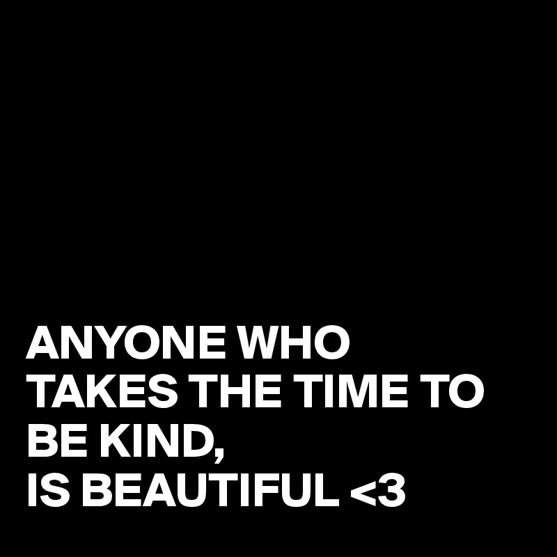 





ANYONE WHO
TAKES THE TIME TO BE KIND,
IS BEAUTIFUL <3