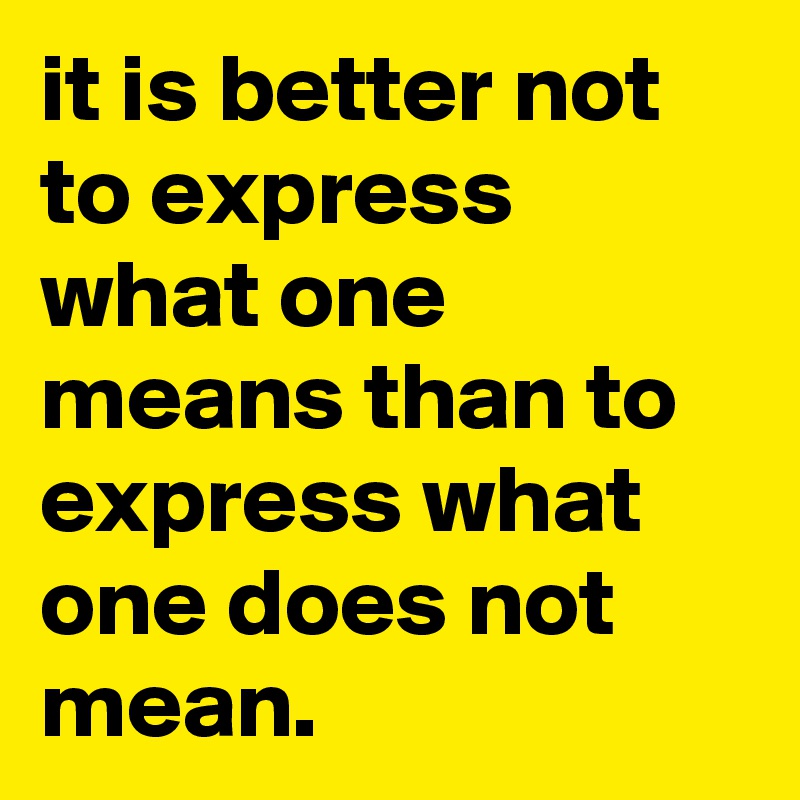 it is better not to express what one means than to express what one does not mean.