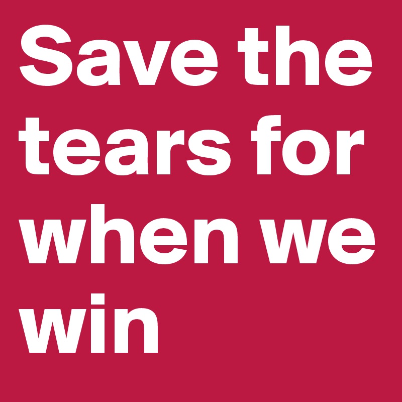 Save the tears for when we win
