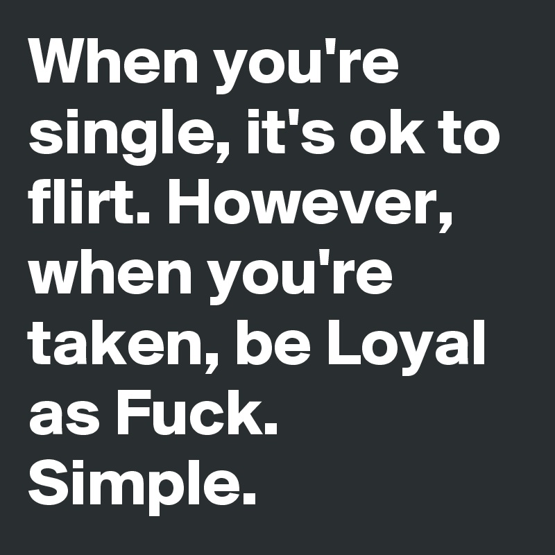 When you're single, it's ok to flirt. However, when you're taken, be Loyal as Fuck. Simple.